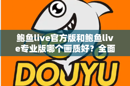 鲍鱼live官方版和鲍鱼live专业版哪个画质好?全面画质对比与实用选择指南 鲍鱼live官方版和鲍鱼live专业版哪个画质好?全面画质对比与实用选择指南