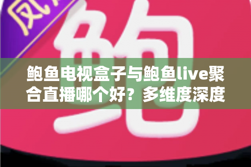 鲍鱼电视盒子与鲍鱼live聚合直播哪个好？多维度深度对比，帮你选出最适合自己的大屏观影方案