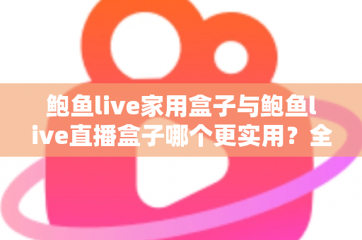 鲍鱼live家用盒子与鲍鱼live直播盒子哪个更实用?全方位对比帮你选对不选贵 鲍鱼live家用盒子与鲍鱼live直播盒子哪个更实用?全方位对比帮你选对不选贵