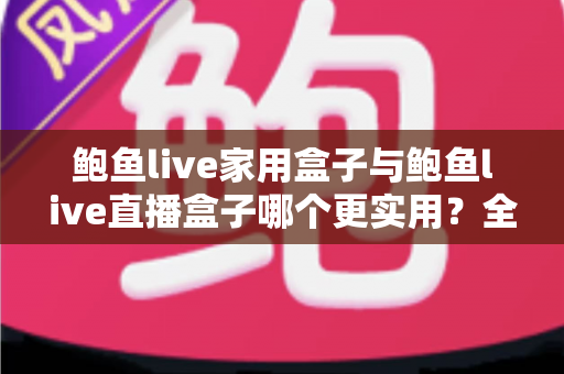 鲍鱼live家用盒子与鲍鱼live直播盒子哪个更实用?全方位对比帮你选对不选贵 鲍鱼live家用盒子与鲍鱼live直播盒子哪个更实用?全方位对比帮你选对不选贵