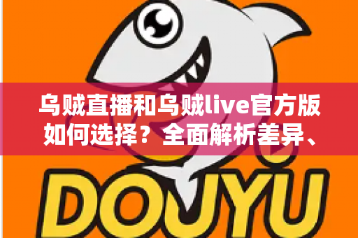 乌贼直播和乌贼live官方版如何选择？全面解析差异、安全与下载的实用指南