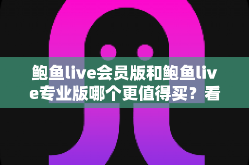 鲍鱼live会员版和鲍鱼live专业版哪个更值得买?看懂区别再下单,省钱又省心 鲍鱼live会员版和鲍鱼live专业版哪个更值得买?看懂区别再下单,省钱又省心