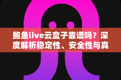 鲍鱼live云盒子靠谱吗?深度解析稳定性、安全性与真实使用体验 鲍鱼live云盒子靠谱吗?深度解析稳定性、安全性与真实使用体验