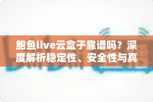 鲍鱼live云盒子靠谱吗?深度解析稳定性、安全性与真实使用体验 鲍鱼live云盒子靠谱吗?深度解析稳定性、安全性与真实使用体验