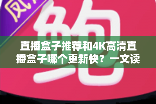 直播盒子推荐和4K高清直播盒子哪个更新快？一文读懂选购核心要点