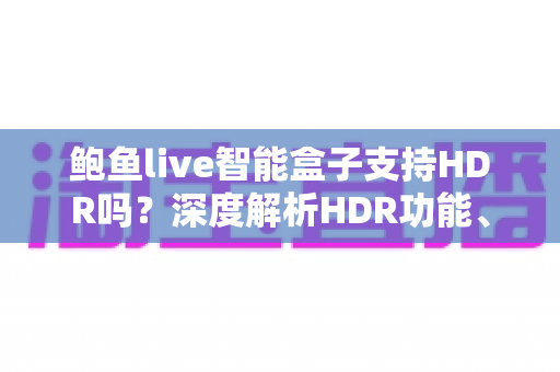鲍鱼live智能盒子支持HDR吗?深度解析HDR功能、开启方法与画质提升全攻略 鲍鱼live智能盒子支持HDR吗?深度解析HDR功能、开启方法与画质提升全攻略