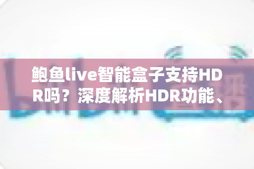 鲍鱼live智能盒子支持HDR吗?深度解析HDR功能、开启方法与画质提升全攻略 鲍鱼live智能盒子支持HDR吗?深度解析HDR功能、开启方法与画质提升全攻略