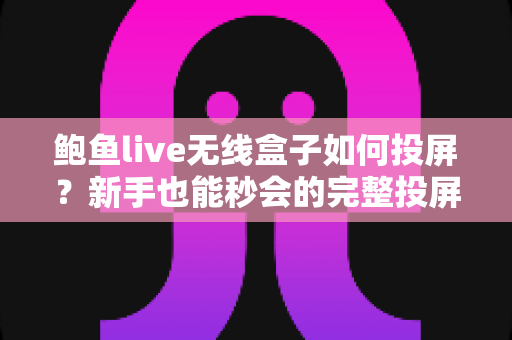 鲍鱼live无线盒子如何投屏？新手也能秒会的完整投屏教程与实用技巧