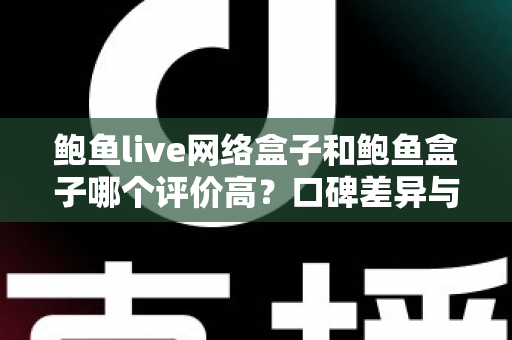 鲍鱼live网络盒子和鲍鱼盒子哪个评价高?口碑差异与选购指南一文读懂 鲍鱼live网络盒子和鲍鱼盒子哪个评价高?口碑差异与选购指南一文读懂