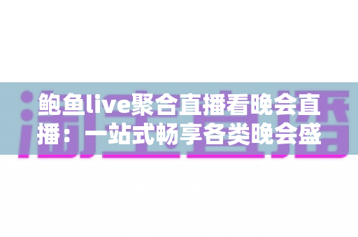 鲍鱼live聚合直播看晚会直播：一站式畅享各类晚会盛事的终极指南