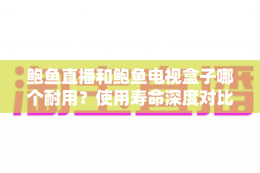 鲍鱼直播和鲍鱼电视盒子哪个耐用?使用寿命深度对比与选购全指南 鲍鱼直播和鲍鱼电视盒子哪个耐用?使用寿命深度对比与选购全指南