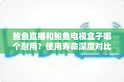 鲍鱼直播和鲍鱼电视盒子哪个耐用?使用寿命深度对比与选购全指南 鲍鱼直播和鲍鱼电视盒子哪个耐用?使用寿命深度对比与选购全指南