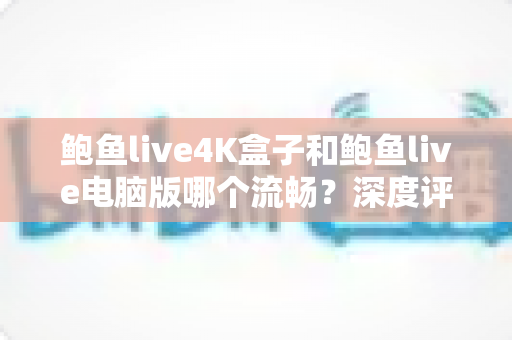 鲍鱼live4K盒子和鲍鱼live电脑版哪个流畅？深度评测帮你找到最佳播放方案