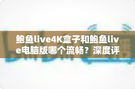 鲍鱼live4K盒子和鲍鱼live电脑版哪个流畅？深度评测帮你找到最佳播放方案