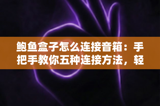 鲍鱼盒子怎么连接音箱:手把手教你五种连接方法,轻松享受家庭影院级音效 鲍鱼盒子怎么连接音箱:手把手教你五种连接方法,轻松享受家庭影院级音效