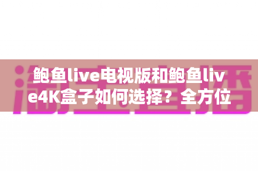 鲍鱼live电视版和鲍鱼live4K盒子如何选择?全方位对比解析助你找到最适合的观影方案 鲍鱼live电视版和鲍鱼live4K盒子如何选择?全方位对比解析助你找到最适合的观影方案