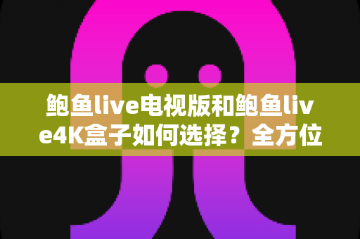 鲍鱼live电视版和鲍鱼live4K盒子如何选择?全方位对比解析助你找到最适合的观影方案 鲍鱼live电视版和鲍鱼live4K盒子如何选择?全方位对比解析助你找到最适合的观影方案
