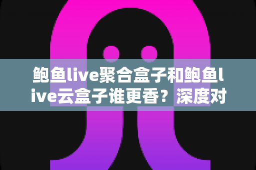鲍鱼live聚合盒子和鲍鱼live云盒子谁更香?深度对比帮你选对不踩坑 鲍鱼live聚合盒子和鲍鱼live云盒子谁更香?深度对比帮你选对不踩坑
