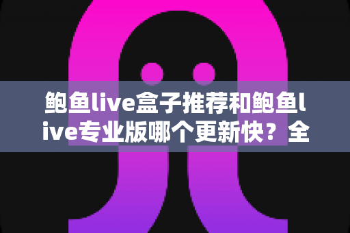 鲍鱼live盒子推荐和鲍鱼live专业版哪个更新快？全面解析与选择指南