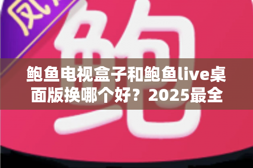 鲍鱼电视盒子和鲍鱼live桌面版换哪个好？2025最全对比评测与选购指南