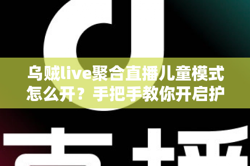 乌贼live聚合直播儿童模式怎么开?手把手教你开启护眼防沉迷功能,家长必看指南 乌贼live聚合直播儿童模式怎么开?手把手教你开启护眼防沉迷功能,家长必看指南