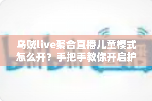 乌贼live聚合直播儿童模式怎么开？手把手教你开启护眼防沉迷功能，家长必看指南