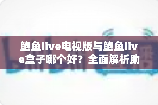 鲍鱼live电视版与鲍鱼live盒子哪个好？全面解析助你找到最佳观影方案