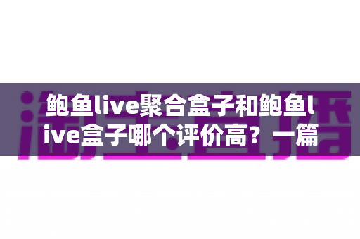 鲍鱼live聚合盒子和鲍鱼live盒子哪个评价高?一篇看懂口碑差异的深度对比指南 鲍鱼live聚合盒子和鲍鱼live盒子哪个评价高?一篇看懂口碑差异的深度对比指南