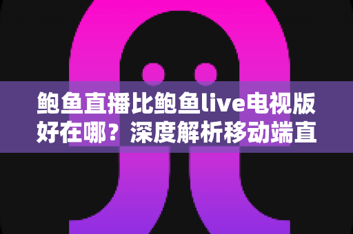 鲍鱼直播比鲍鱼live电视版好在哪？深度解析移动端直播的五大核心优势与最佳选择指南