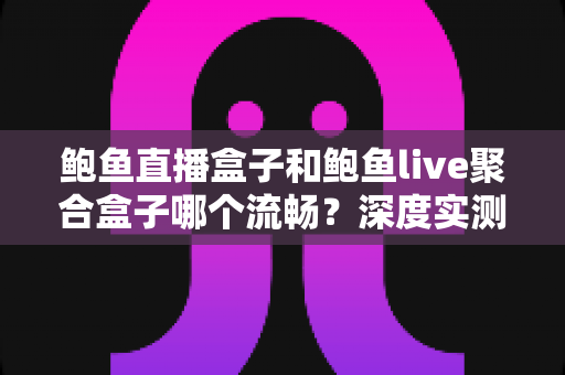 鲍鱼直播盒子和鲍鱼live聚合盒子哪个流畅?深度实测对比与流畅度优化全指南 鲍鱼直播盒子和鲍鱼live聚合盒子哪个流畅?深度实测对比与流畅度优化全指南