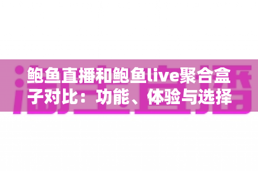 鲍鱼直播和鲍鱼live聚合盒子对比:功能、体验与选择全解析 鲍鱼直播和鲍鱼live聚合盒子对比:功能、体验与选择全解析