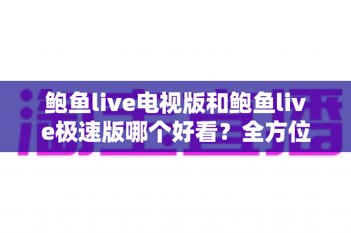 鲍鱼live电视版和鲍鱼live极速版哪个好看?全方位深度对比帮你选对版本 鲍鱼live电视版和鲍鱼live极速版哪个好看?全方位深度对比帮你选对版本