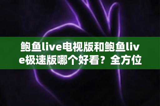 鲍鱼live电视版和鲍鱼live极速版哪个好看?全方位深度对比帮你选对版本 鲍鱼live电视版和鲍鱼live极速版哪个好看?全方位深度对比帮你选对版本