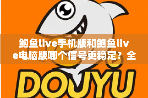 鲍鱼live手机版和鲍鱼live电脑版哪个信号更稳定?全方位对比分析与优化指南 鲍鱼live手机版和鲍鱼live电脑版哪个信号更稳定?全方位对比分析与优化指南