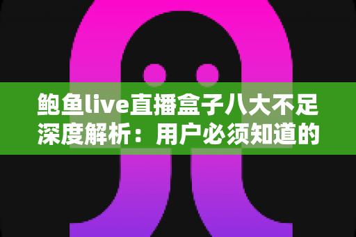 鲍鱼live直播盒子八大不足深度解析：用户必须知道的真相与避坑指南
