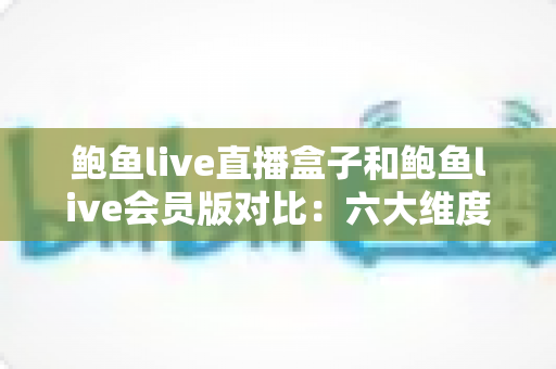 鲍鱼live直播盒子和鲍鱼live会员版对比:六大维度全面解析,教你选对更合适的直播观看方案 鲍鱼live直播盒子和鲍鱼live会员版对比:六大维度全面解析,教你选对更合适的直播观看方案