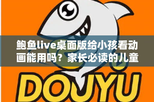 鲍鱼live桌面版给小孩看动画能用吗?家长必读的儿童观影安全指南 鲍鱼live桌面版给小孩看动画能用吗?家长必读的儿童观影安全指南
