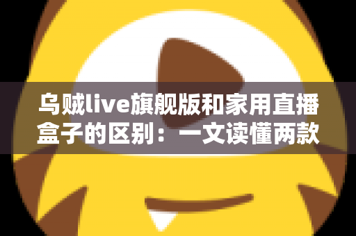 乌贼live旗舰版和家用直播盒子的区别：一文读懂两款直播设备的选购指南