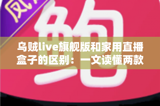 乌贼live旗舰版和家用直播盒子的区别：一文读懂两款直播设备的选购指南