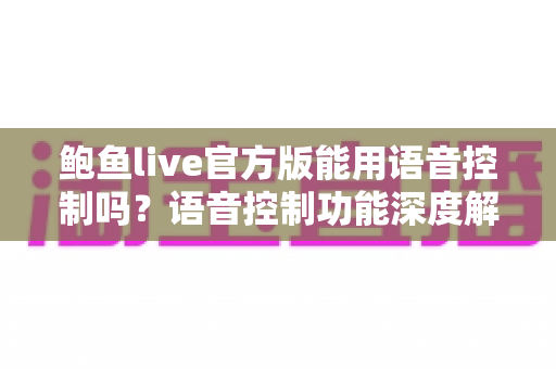 鲍鱼live官方版能用语音控制吗？语音控制功能深度解析与实用操作指南