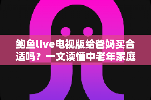 鲍鱼live电视版给爸妈买合适吗？一文读懂中老年家庭的电视观影选择与实用建议