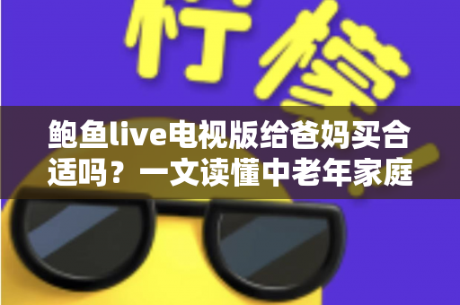 鲍鱼live电视版给爸妈买合适吗？一文读懂中老年家庭的电视观影选择与实用建议