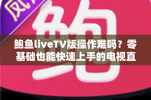 鲍鱼liveTV版操作难吗？零基础也能快速上手的电视直播完整使用指南