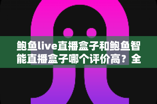 鲍鱼live直播盒子和鲍鱼智能直播盒子哪个评价高?全网口碑对比与避坑选购指南 鲍鱼live直播盒子和鲍鱼智能直播盒子哪个评价高?全网口碑对比与避坑选购指南
