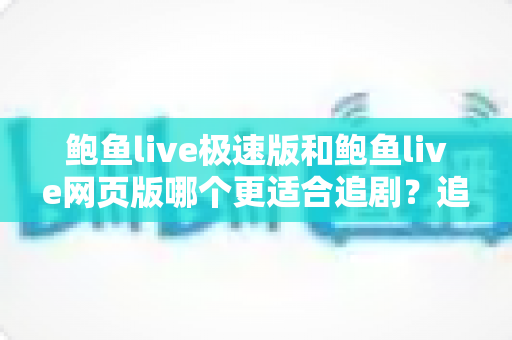 鲍鱼live极速版和鲍鱼live网页版哪个更适合追剧?追剧党必看的全维度对比与实用选择指南 鲍鱼live极速版和鲍鱼live网页版哪个更适合追剧?追剧党必看的全维度对比与实用选择指南
