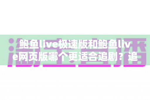 鲍鱼live极速版和鲍鱼live网页版哪个更适合追剧？追剧党必看的全维度对比与实用选择指南