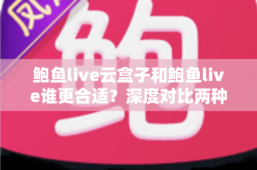 鲍鱼live云盒子和鲍鱼live谁更合适?深度对比两种使用方式,帮你选对不选贵 鲍鱼live云盒子和鲍鱼live谁更合适?深度对比两种使用方式,帮你选对不选贵