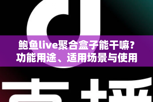 鲍鱼live聚合盒子能干嘛？功能用途、适用场景与使用价值一站式全解析