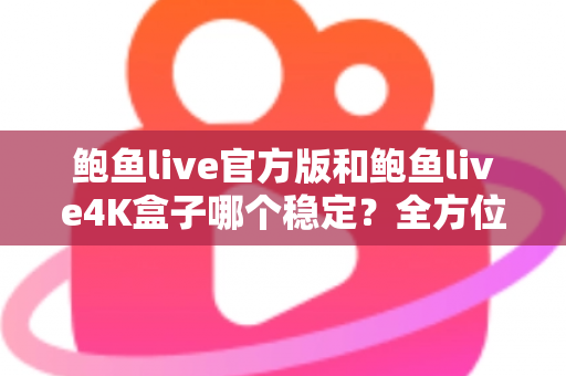 鲍鱼live官方版和鲍鱼live4K盒子哪个稳定？全方位对比分析与选购避坑指南