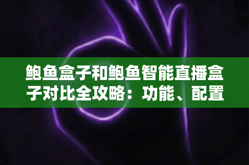 鲍鱼盒子和鲍鱼智能直播盒子对比全攻略：功能、配置、价格一次看懂，帮你选出最适合自己的那一款